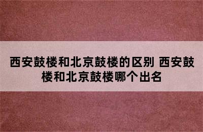 西安鼓楼和北京鼓楼的区别 西安鼓楼和北京鼓楼哪个出名